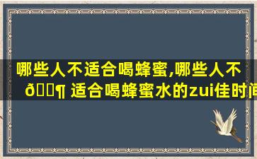 哪些人不适合喝蜂蜜,哪些人不 🐶 适合喝蜂蜜水的zui
佳时间表